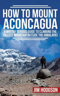 How To Mount Aconcagua: A Mostly Serious Guide to Climbing the Tallest Mountain Outside the Himalayas - Paperback